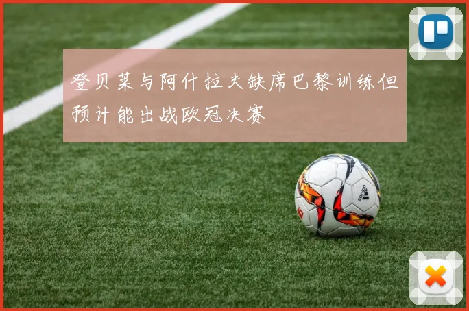 登贝莱与阿什拉夫缺席巴黎训练但预计能出战欧冠决赛