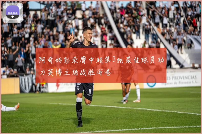 阿奇姆彭荣膺中超第3轮最佳球员助力英博主场战胜海港