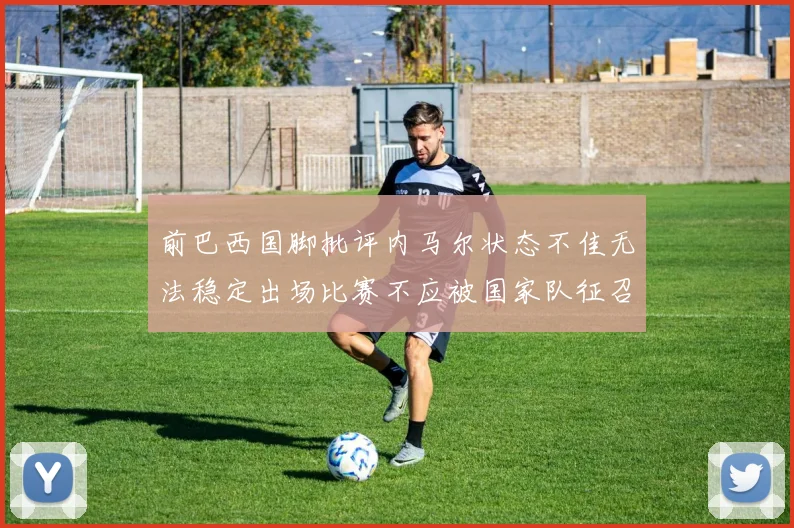 前巴西国脚批评内马尔状态不佳无法稳定出场比赛不应被国家队征召