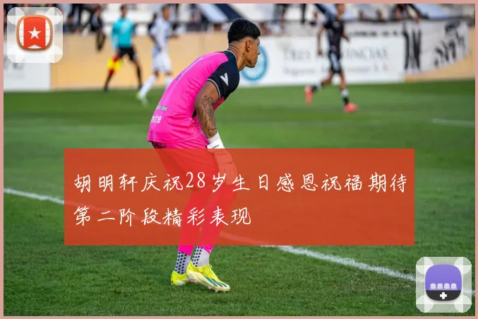 胡明轩庆祝28岁生日感恩祝福期待第二阶段精彩表现