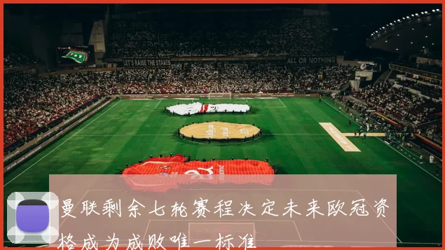 曼联剩余七轮赛程决定未来欧冠资格成为成败唯一标准