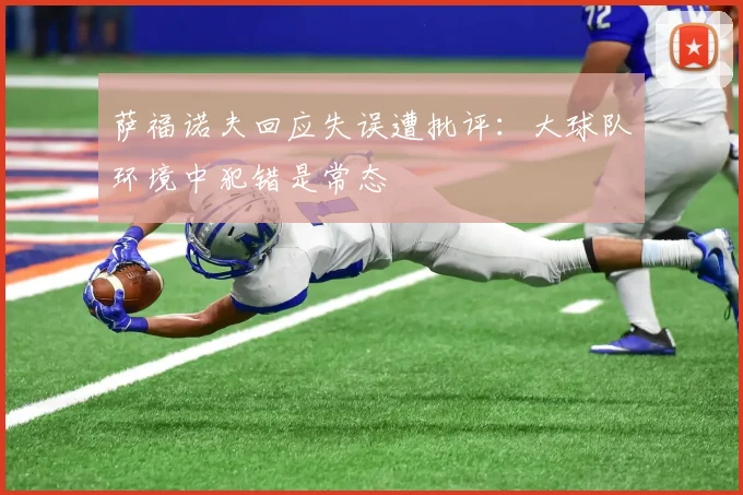 萨福诺夫回应失误遭批评：大球队环境中犯错是常态