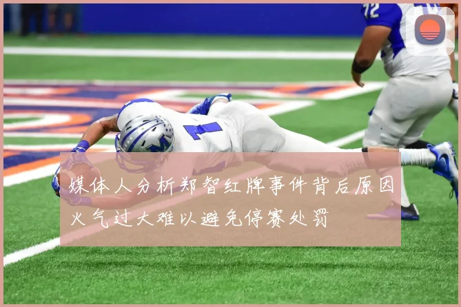 媒体人分析郑智红牌事件背后原因火气过大难以避免停赛处罚