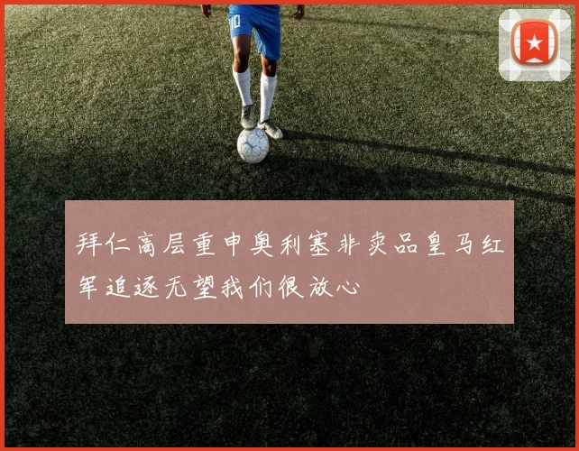 拜仁高层重申奥利塞非卖品皇马红军追逐无望我们很放心