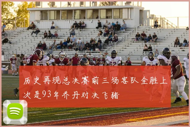 历史再现总决赛前三场客队全胜上次是93年乔丹对决飞猪