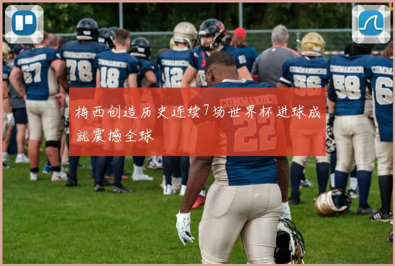 梅西创造历史连续7场世界杯进球成就震撼全球