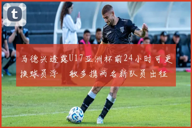 马德兴透露U17亚洲杯前24小时可更换球员浮嶋敏多携两名新队员出征