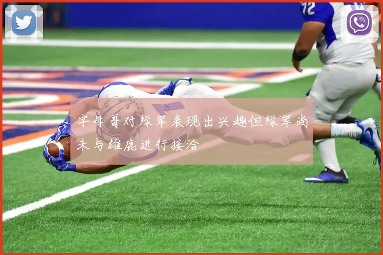字母哥对绿军表现出兴趣但绿军尚未与雄鹿进行接洽
