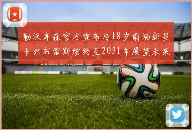 勒沃库森官方宣布与18岁前场新星卡尔布雷斯续约至2031年展望未来