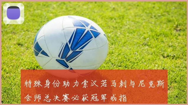 特殊身份助力索汉若马刺与尼克斯会师总决赛必获冠军戒指