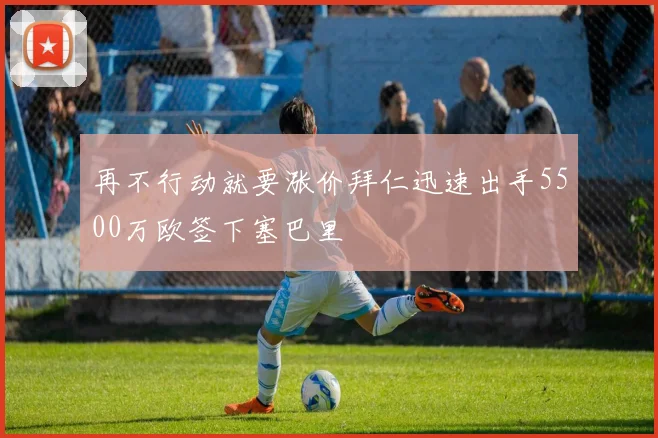 再不行动就要涨价拜仁迅速出手5500万欧签下塞巴里