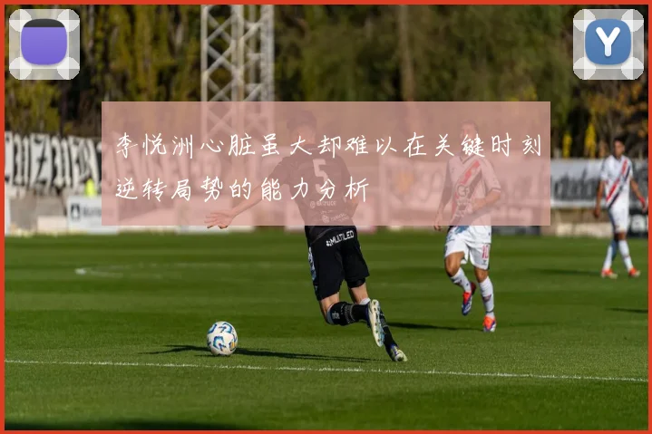 李悦洲心脏虽大却难以在关键时刻逆转局势的能力分析